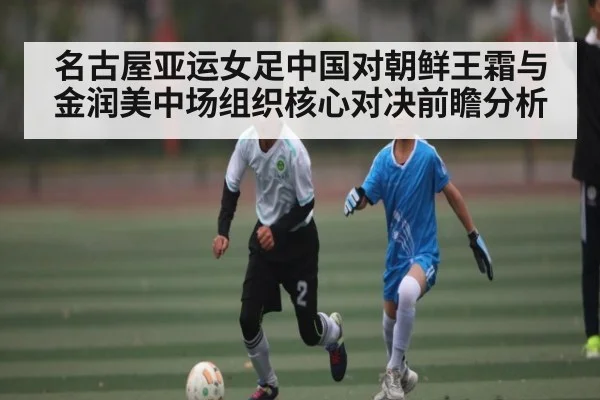 名古屋亚运女足中国对朝鲜王霜与金润美中场组织核心对决前瞻分析