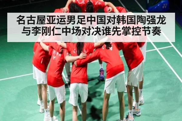 名古屋亚运男足中国对韩国陶强龙与李刚仁中场对决谁先掌控节奏