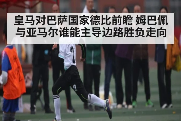 皇马对巴萨国家德比前瞻 姆巴佩与亚马尔谁能主导边路胜负走向