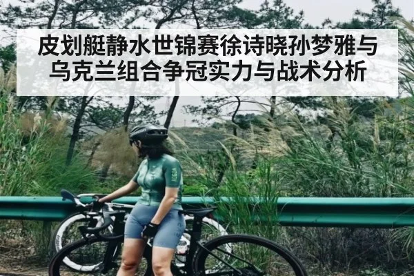 皮划艇静水世锦赛徐诗晓孙梦雅与乌克兰组合争冠实力与战术分析