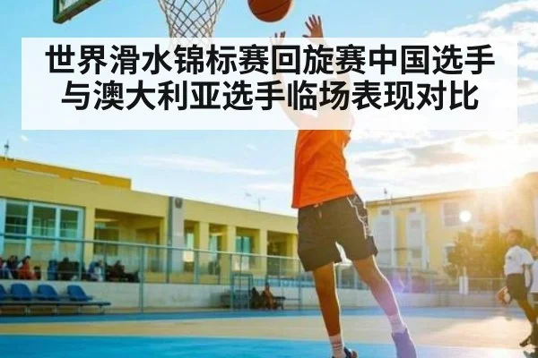 世界滑水锦标赛回旋赛中国选手与澳大利亚选手临场表现对比